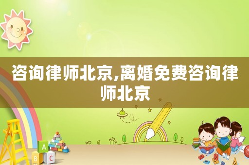 咨詢律師北京,離婚免費咨詢律師北京