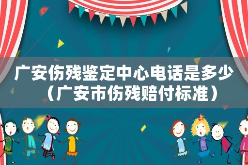 廣安傷殘鑒定中心電話是多少（廣安市傷殘賠付標準）
