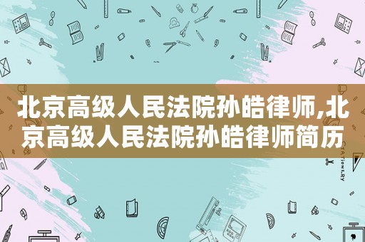 北京高級人民法院孫皓律師,北京高級人民法院孫皓律師簡歷