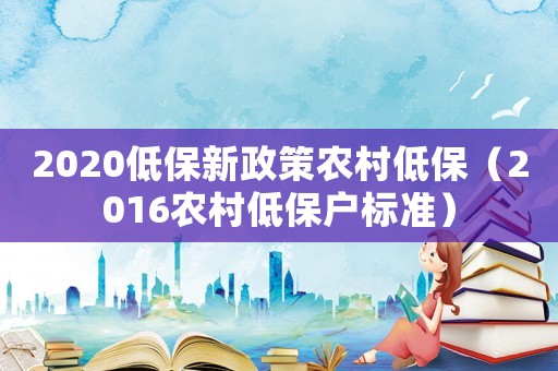 2020低保新政策農村低保（2016農村低保戶標準）