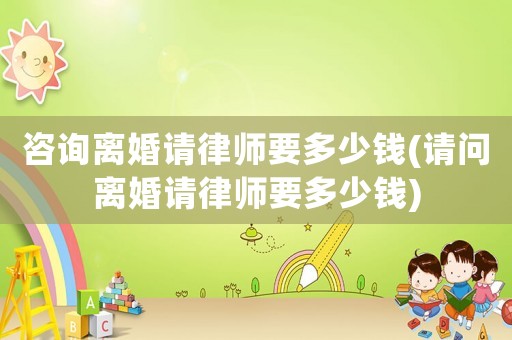 咨詢離婚請律師要多少錢(請問離婚請律師要多少錢)