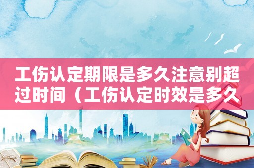 工傷認定期限是多久注意別超過時間（工傷認定時效是多久）