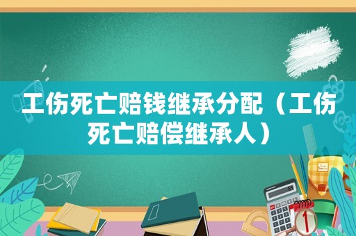 工傷死亡賠錢繼承分配（工傷死亡賠償繼承人）