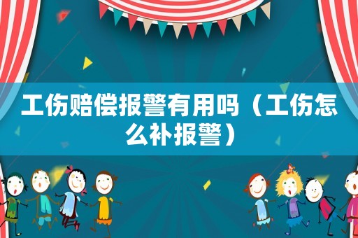 工傷賠償報警有用嗎（工傷怎么補報警）