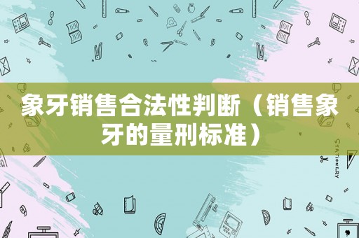 象牙銷售合法性判斷（銷售象牙的量刑標準）