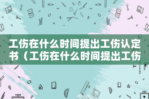 工傷在什么時間提出工傷認定書（工傷在什么時間提出工傷認定）