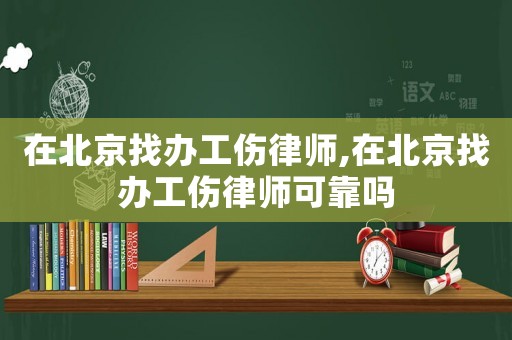 在北京找辦工傷律師,在北京找辦工傷律師可靠嗎