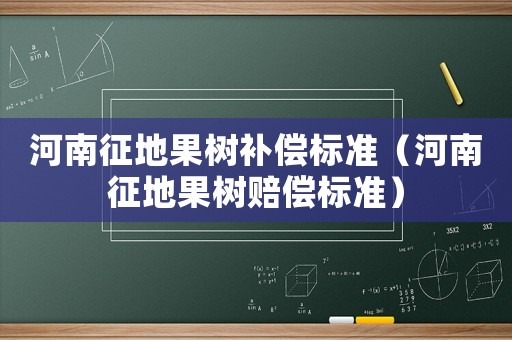 河南征地果樹補償標準（河南征地果樹賠償標準）