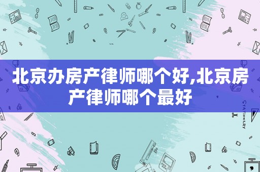 北京辦房產(chǎn)律師哪個(gè)好,北京房產(chǎn)律師哪個(gè)最好
