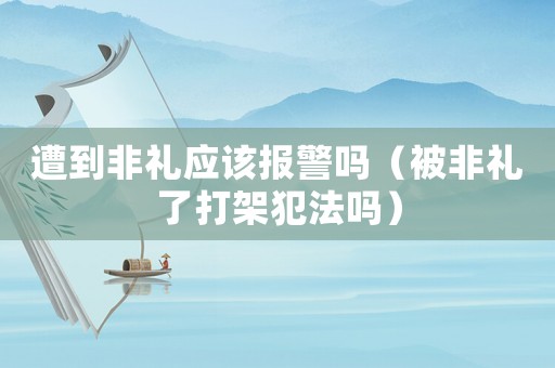 遭到非禮應該報警嗎（被非禮了打架犯法嗎）