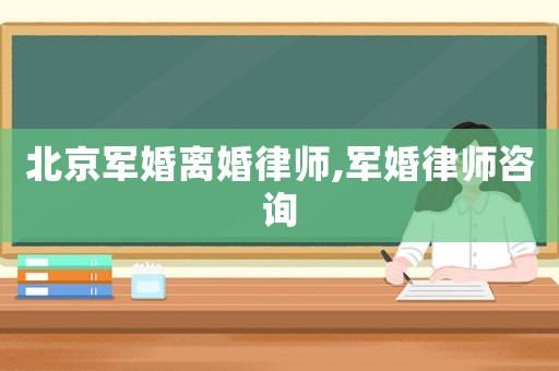 北京軍婚離婚律師,軍婚律師咨詢