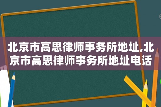 北京市高思律師事務(wù)所地址,北京市高思律師事務(wù)所地址電話