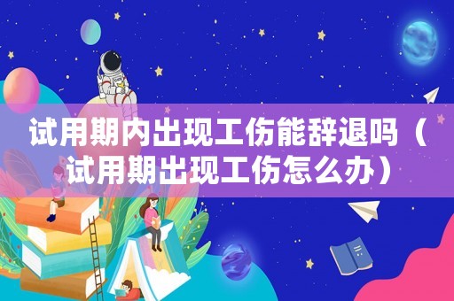 試用期內出現工傷能辭退嗎（試用期出現工傷怎么辦）