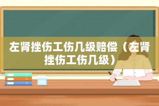 左腎挫傷工傷幾級賠償（左腎挫傷工傷幾級）