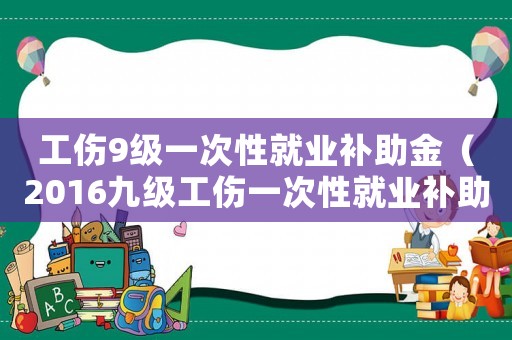 工傷9級一次性就業補助金（2016九級工傷一次性就業補助金）