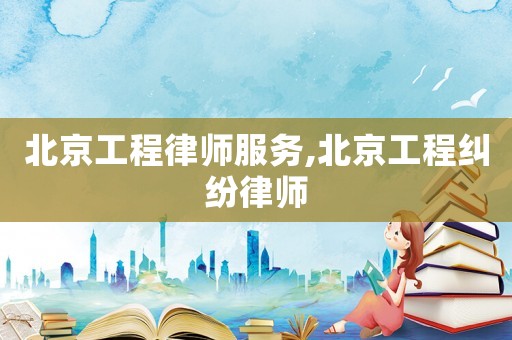 北京工程律師服務(wù),北京工程糾紛律師