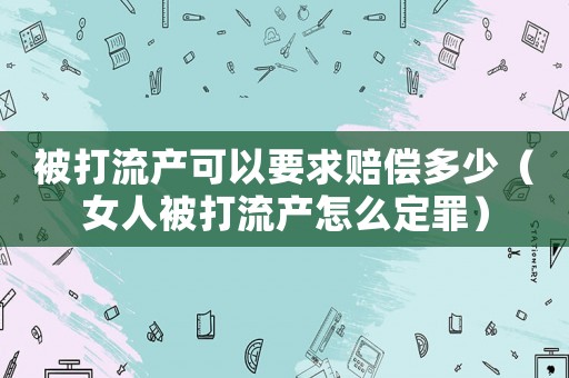 被打流產可以要求賠償多少（女人被打流產怎么定罪）