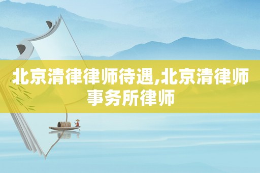 北京清律律師待遇,北京清律師事務(wù)所律師