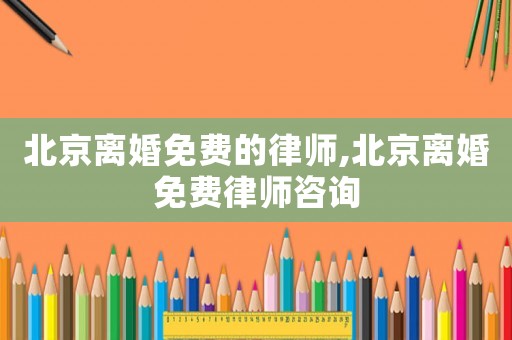 北京離婚免費的律師,北京離婚免費律師咨詢