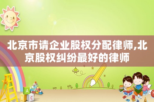 北京市請(qǐng)企業(yè)股權(quán)分配律師,北京股權(quán)糾紛最好的律師