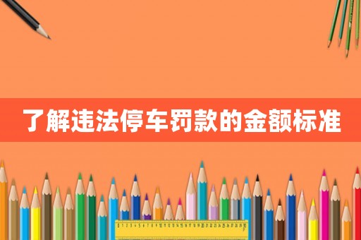 了解違法停車罰款的金額標(biāo)準(zhǔn)