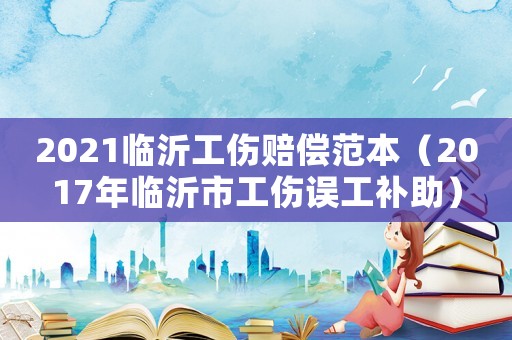 2021臨沂工傷賠償范本（2017年臨沂市工傷誤工補助）
