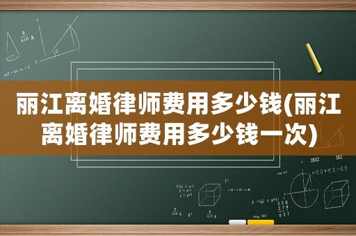 麗江離婚律師費用多少錢(麗江離婚律師費用多少錢一次)