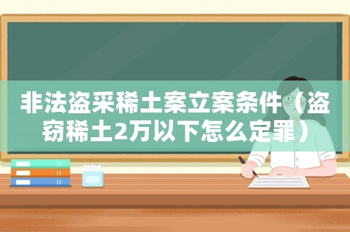 非法盜采稀土案立案條件（盜竊稀土2萬以下怎么定罪）