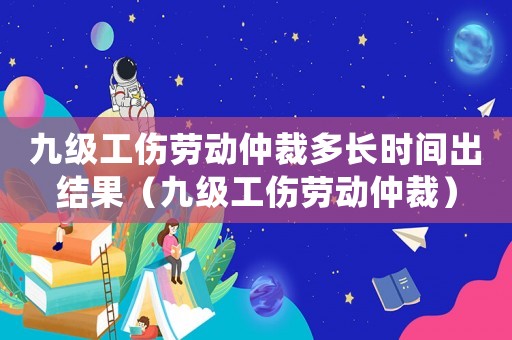 九級工傷勞動仲裁多長時間出結果（九級工傷勞動仲裁）