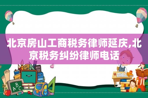 北京房山工商稅務律師延慶,北京稅務糾紛律師電話