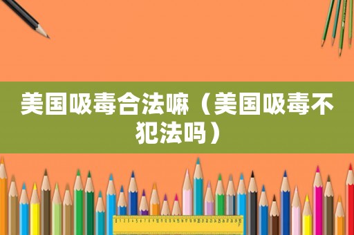 美國吸毒合法嘛（美國吸毒不犯法嗎）
