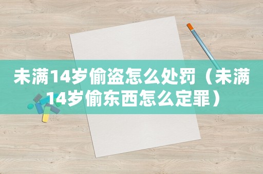 未滿14歲偷盜怎么處罰（未滿14歲偷東西怎么定罪）