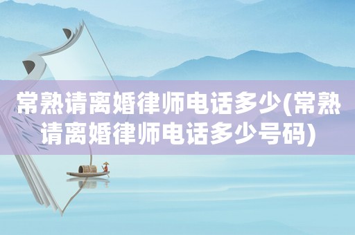 常熟請離婚律師電話多少(常熟請離婚律師電話多少號碼)