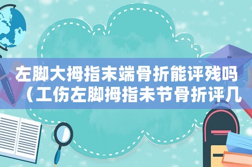 左腳大拇指末端骨折能評殘嗎（工傷左腳拇指未節骨折評幾級）