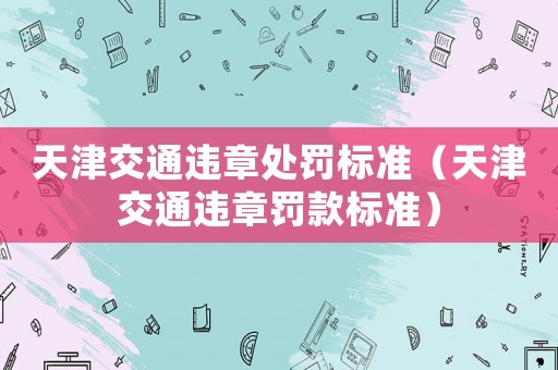 天津交通違章處罰標(biāo)準(zhǔn)（天津交通違章罰款標(biāo)準(zhǔn)）