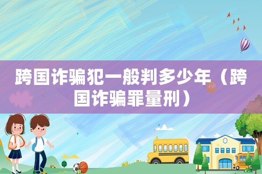 跨國詐騙犯一般判多少年（跨國詐騙罪量刑）