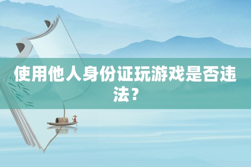使用他人身份證玩游戲是否違法？