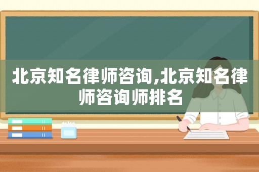 北京知名律師咨詢,北京知名律師咨詢師排名