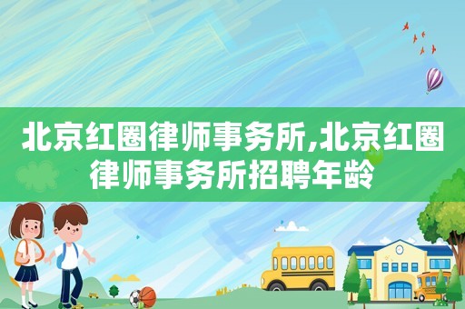 北京紅圈律師事務所,北京紅圈律師事務所招聘年齡