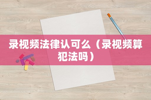 錄視頻法律認可么（錄視頻算犯法嗎）