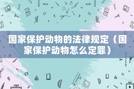 國家保護動物的法律規定（國家保護動物怎么定罪）