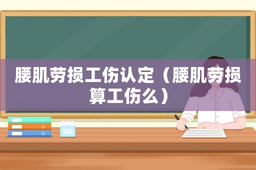 腰肌勞損工傷認定（腰肌勞損算工傷么）