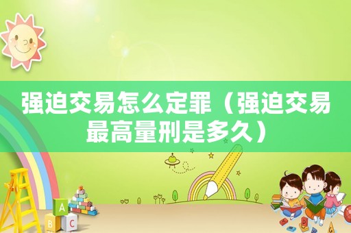 強迫交易怎么定罪（強迫交易最高量刑是多久）