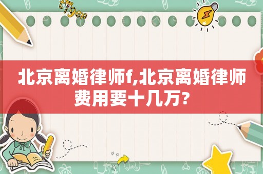 北京離婚律師f,北京離婚律師費用要十幾萬?