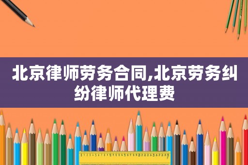 北京律師勞務合同,北京勞務糾紛律師代理費