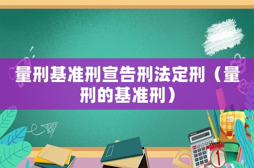 量刑基準(zhǔn)刑宣告刑法定刑（量刑的基準(zhǔn)刑）