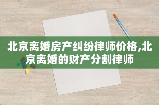 北京離婚房產(chǎn)糾紛律師價格,北京離婚的財產(chǎn)分割律師