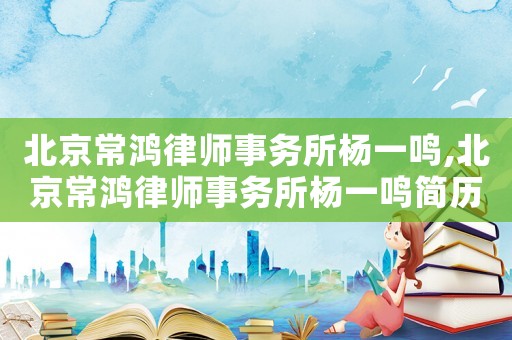 北京常鴻律師事務所楊一鳴,北京常鴻律師事務所楊一鳴簡歷