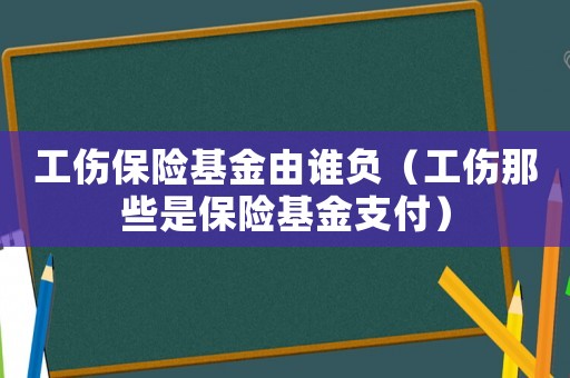 工傷保險(xiǎn)基金由誰(shuí)負(fù)（工傷那些是保險(xiǎn)基金支付）