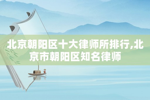 北京朝陽區(qū)十大律師所排行,北京市朝陽區(qū)知名律師